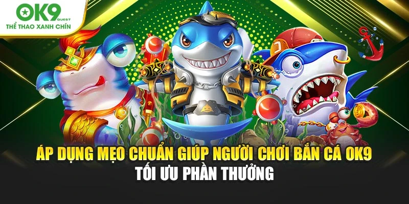 Áp dụng mẹo chuẩn giúp người chơi bắn cá OK9 tối ưu phần thưởng
