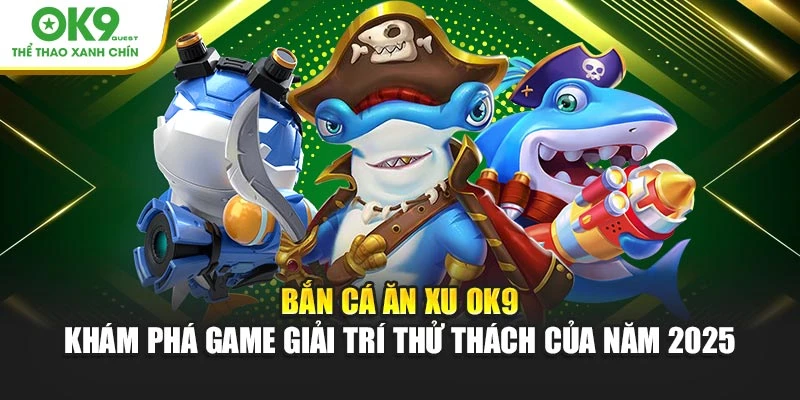 Bắn Cá Ăn Xu OK9 - Khám Phá Game Giải Trí Thử Thách Của Năm 2025