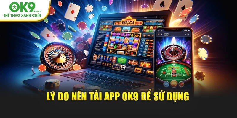 Lý do nên tải app OK9 để sử dụng